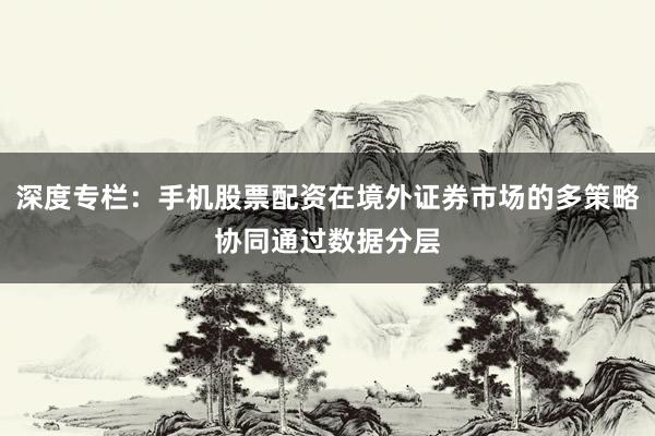 深度专栏：手机股票配资在境外证券市场的多策略协同通过数据分层