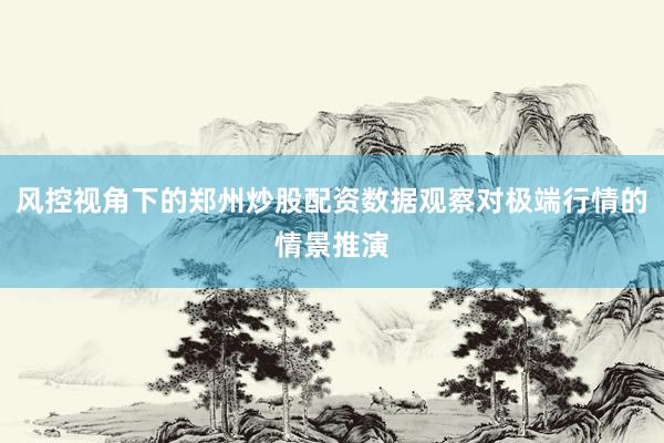 风控视角下的郑州炒股配资数据观察对极端行情的情景推演