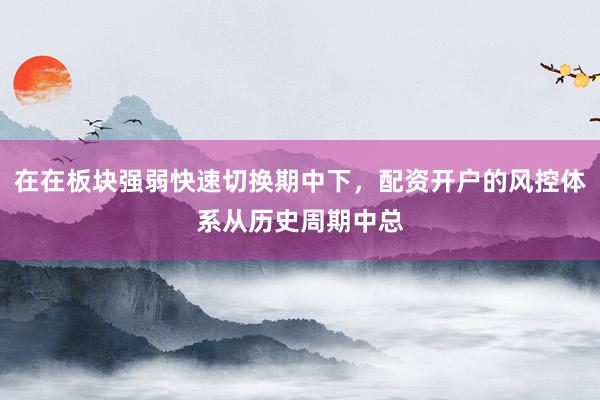 在在板块强弱快速切换期中下，配资开户的风控体系从历史周期中总