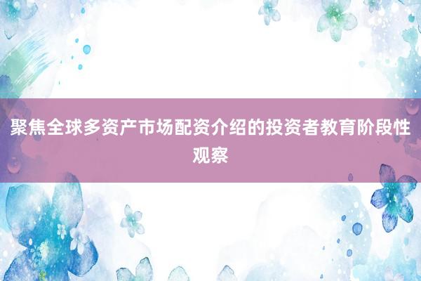 聚焦全球多资产市场配资介绍的投资者教育阶段性观察