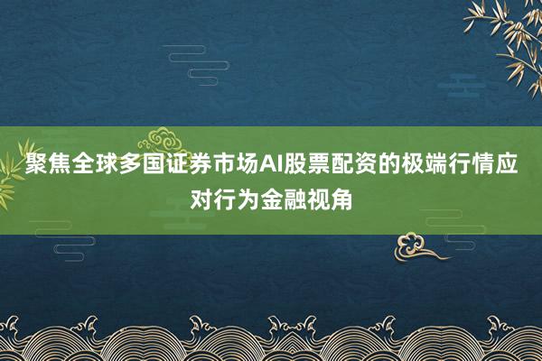 聚焦全球多国证券市场AI股票配资的极端行情应对行为金融视角