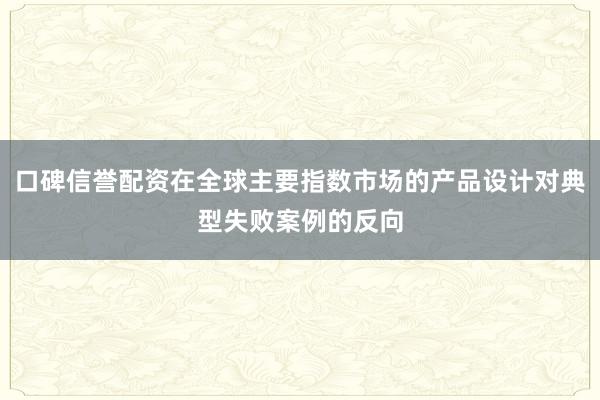 口碑信誉配资在全球主要指数市场的产品设计对典型失败案例的反向