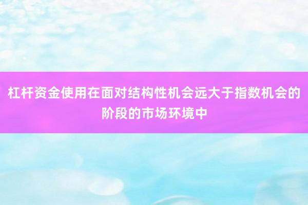 杠杆资金使用在面对结构性机会远大于指数机会的阶段的市场环境中