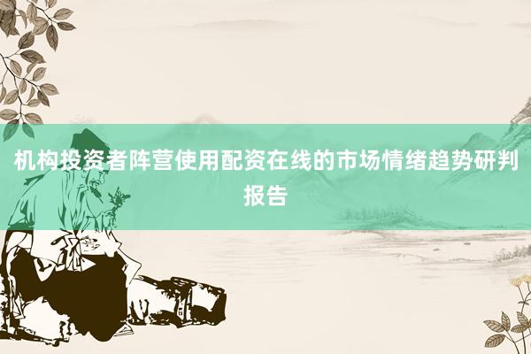 机构投资者阵营使用配资在线的市场情绪趋势研判报告