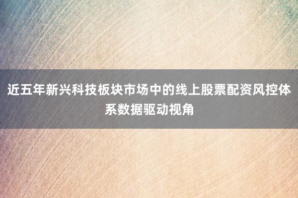 近五年新兴科技板块市场中的线上股票配资风控体系数据驱动视角