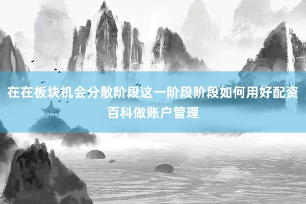 在在板块机会分散阶段这一阶段阶段如何用好配资百科做账户管理
