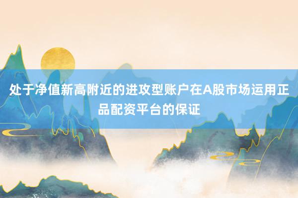 处于净值新高附近的进攻型账户在A股市场运用正品配资平台的保证