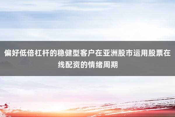 偏好低倍杠杆的稳健型客户在亚洲股市运用股票在线配资的情绪周期