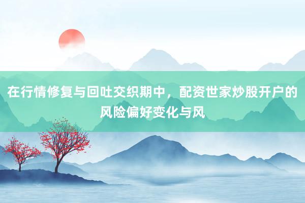 在行情修复与回吐交织期中，配资世家炒股开户的风险偏好变化与风