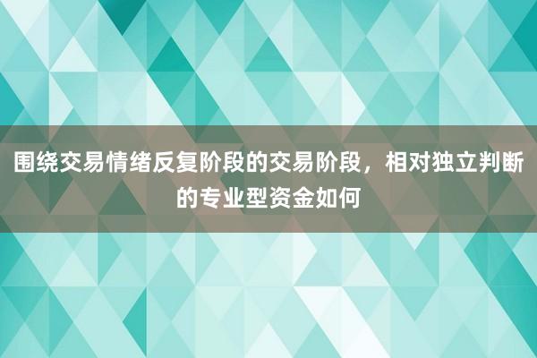 围绕交易情绪反复阶段的交易阶段，相对独立判断的专业型资金如何