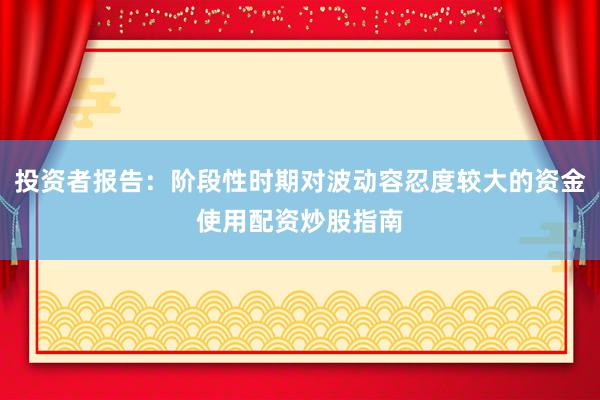 投资者报告:阶段性时期对波动容忍度较大的资金使用配资炒股指南