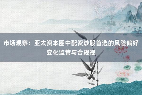 市场观察：亚太资本圈中配资炒股首选的风险偏好变化监管与合规视