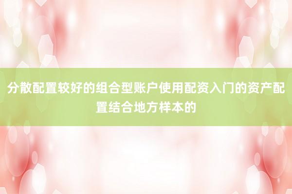 分散配置较好的组合型账户使用配资入门的资产配置结合地方样本的