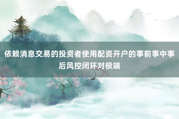 依赖消息交易的投资者使用配资开户的事前事中事后风控闭环对极端