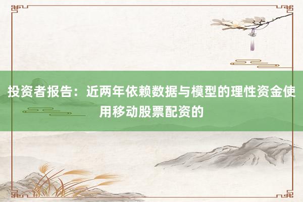 投资者报告：近两年依赖数据与模型的理性资金使用移动股票配资的