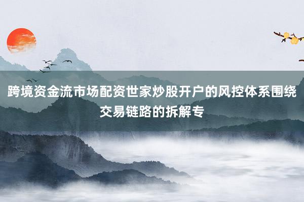 跨境资金流市场配资世家炒股开户的风控体系围绕交易链路的拆解专