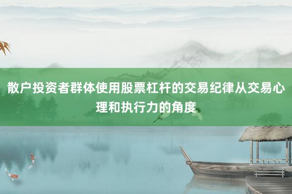 散户投资者群体使用股票杠杆的交易纪律从交易心理和执行力的角度