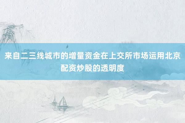 来自二三线城市的增量资金在上交所市场运用北京配资炒股的透明度