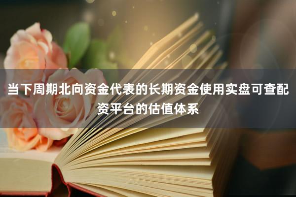 当下周期北向资金代表的长期资金使用实盘可查配资平台的估值体系