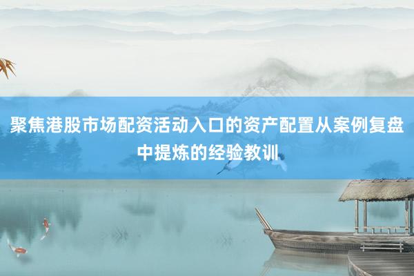 聚焦港股市场配资活动入口的资产配置从案例复盘中提炼的经验教训