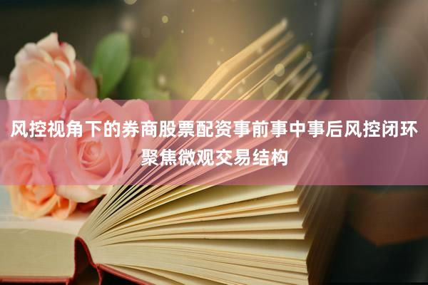 风控视角下的券商股票配资事前事中事后风控闭环聚焦微观交易结构