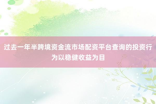 过去一年半跨境资金流市场配资平台查询的投资行为以稳健收益为目