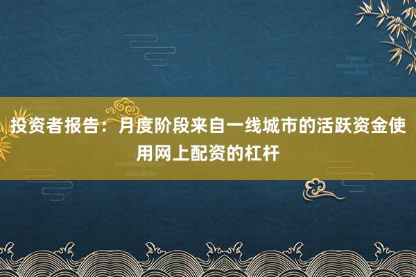 投资者报告：月度阶段来自一线城市的活跃资金使用网上配资的杠杆