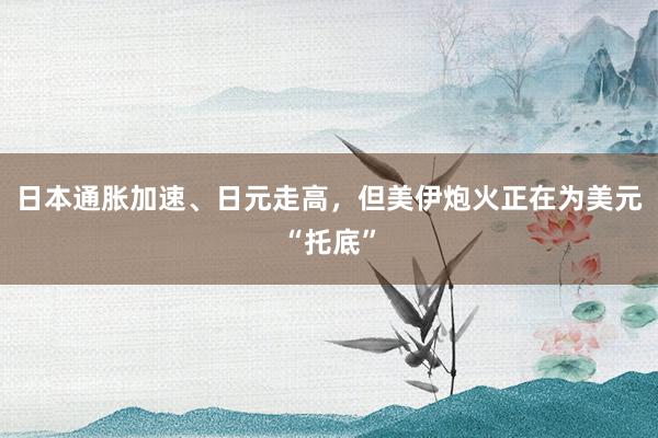 日本通胀加速、日元走高,但美伊炮火正在为美元“托底”