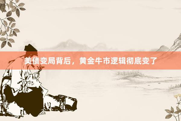 美债变局背后，黄金牛市逻辑彻底变了