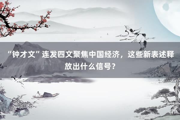 “钟才文”连发四文聚焦中国经济，这些新表述释放出什么信号？