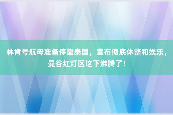林肯号航母准备停靠泰国，宣布彻底休整和娱乐，曼谷红灯区这下沸腾了！