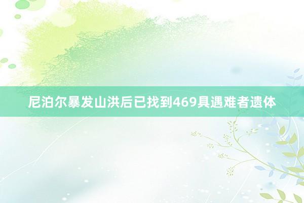 尼泊尔暴发山洪后已找到469具遇难者遗体