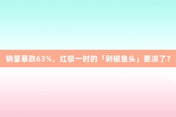 销量暴跌63%,红极一时的「剁椒鱼头」要凉了?