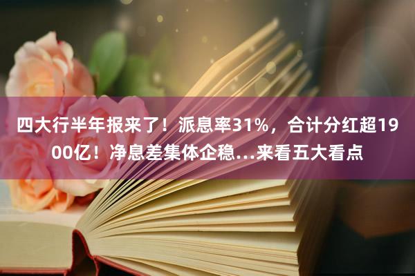 四大行半年报来了！派息率31%，合计分红超1900亿！净息差集体企稳…来看五大看点
