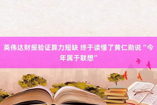 英伟达财报验证算力短缺 终于读懂了黄仁勋说“今年属于联想”