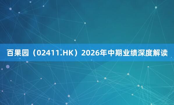百果园（02411.HK）2026年中期业绩深度解读