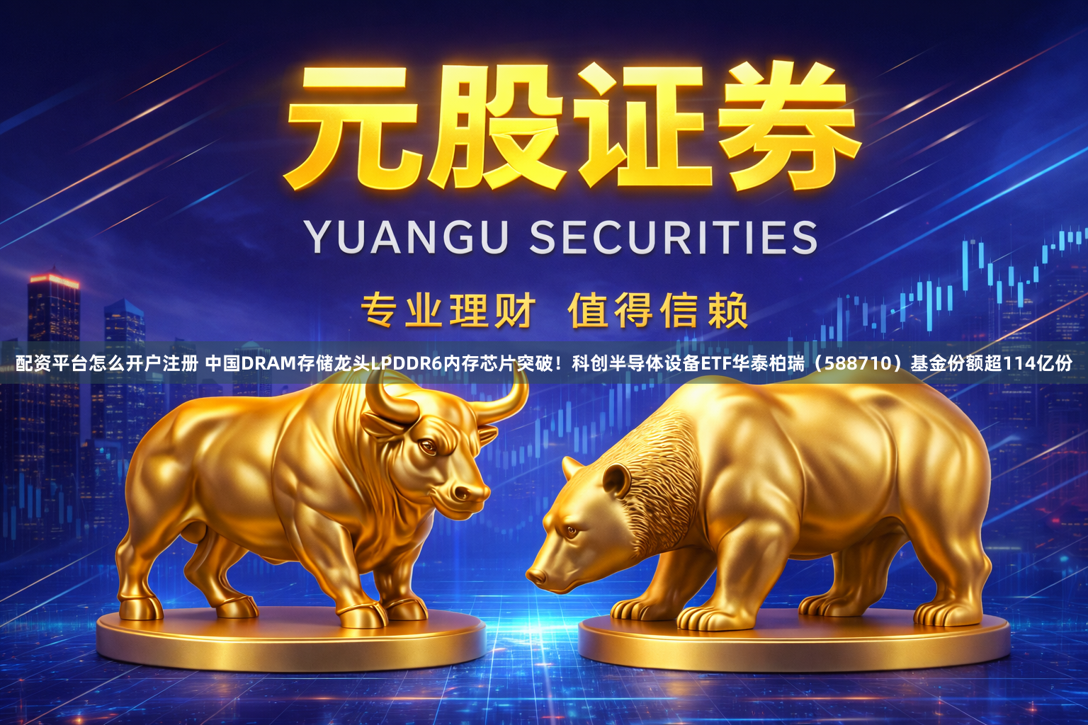 配资平台怎么开户注册 中国DRAM存储龙头LPDDR6内存芯片突破！科创半导体设备ETF华泰柏瑞（588710）基金份额超114亿份