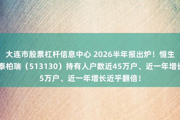 大连市股票杠杆信息中心 2026半年报出炉!恒生科技ETF华泰柏瑞(513130)持有人户数近45万户、近一年增长近乎翻倍!