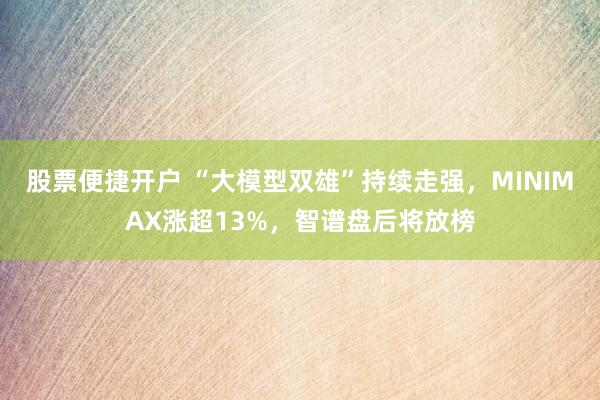股票便捷开户 “大模型双雄”持续走强，MINIMAX涨超13%，智谱盘后将放榜