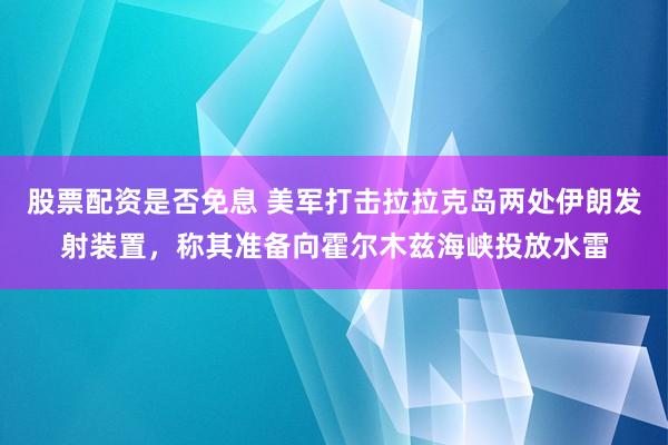 股票配资是否免息 美军打击拉拉克岛两处伊朗发射装置,称其准备向霍尔木兹海峡投放水雷