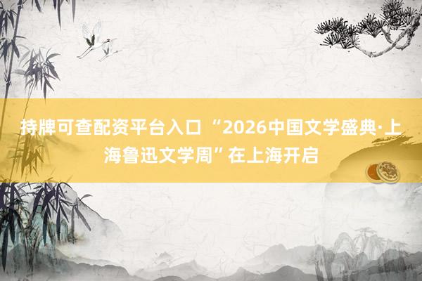 持牌可查配资平台入口 “2026中国文学盛典·上海鲁迅文学周”在上海开启