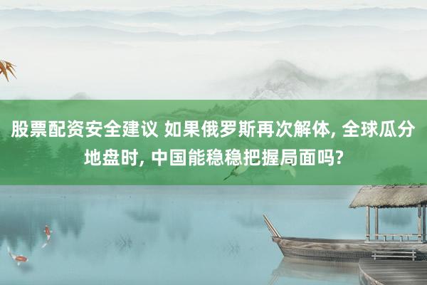 股票配资安全建议 如果俄罗斯再次解体, 全球瓜分地盘时, 中国能稳稳把握局面吗?