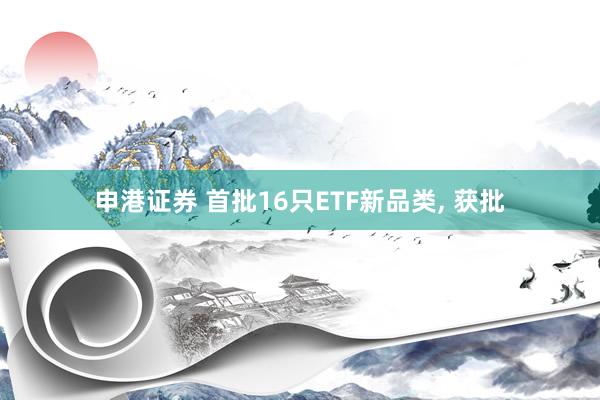 申港证券 首批16只ETF新品类, 获批