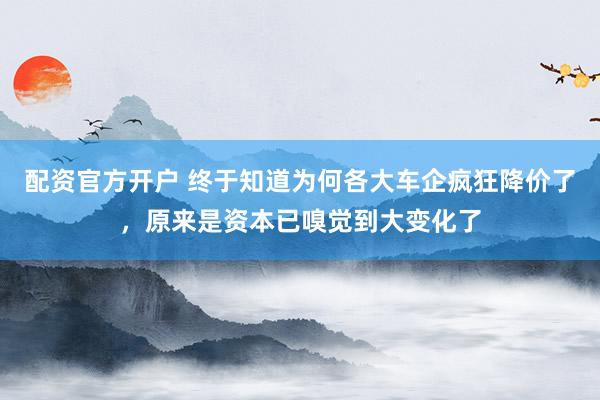 配资官方开户 终于知道为何各大车企疯狂降价了，原来是资本已嗅觉到大变化了