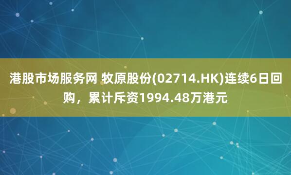 港股市场服务网 牧原股份(02714.HK)连续6日回购，累计斥资1994.48万港元