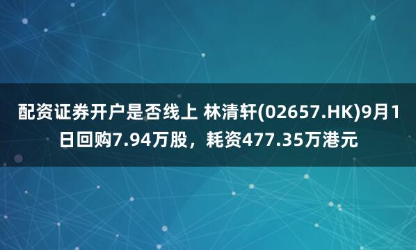 配资证券开户是否线上 林清轩(02657.HK)9月1日回购7.94万股，耗资477.35万港元