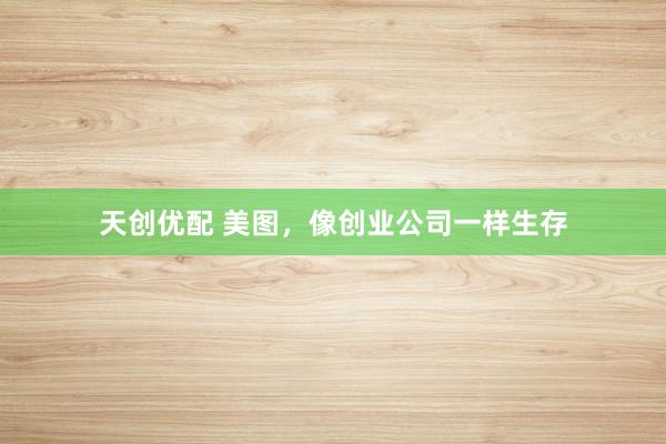 天创优配 美图，像创业公司一样生存