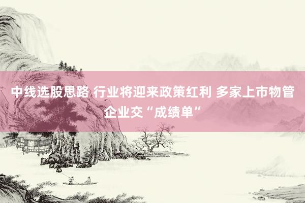 中线选股思路 行业将迎来政策红利 多家上市物管企业交“成绩单”