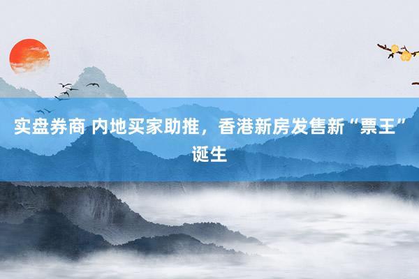 实盘券商 内地买家助推，香港新房发售新“票王”诞生