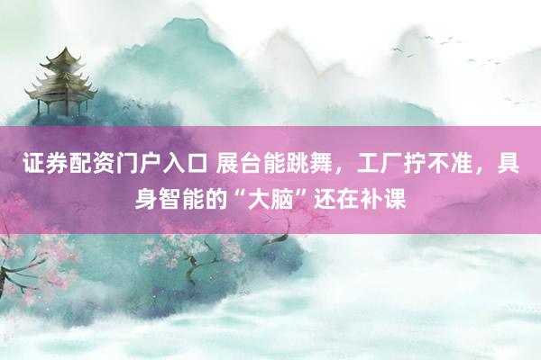 证券配资门户入口 展台能跳舞，工厂拧不准，具身智能的“大脑”还在补课